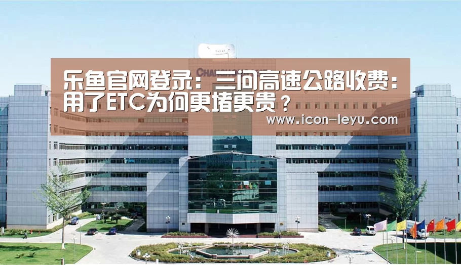 乐鱼官网登录:三问高速公路收费:用了ETC为何更堵更贵?(图2) 乐鱼官网登录