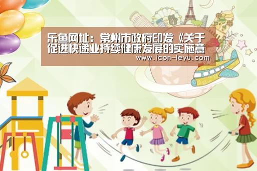 乐鱼网址：常州市政府印发《关于促进快递业持续健康发展的实施意见》...
