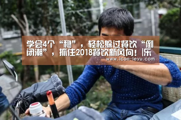 学会4个“稳”，轻松躲过餐饮“倒闭潮”，抓住2018餐饮新风向！|乐鱼官网