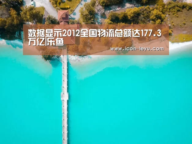 数据显示2012全国物流总额达177.3万亿|乐鱼(图2) 乐鱼官网登录