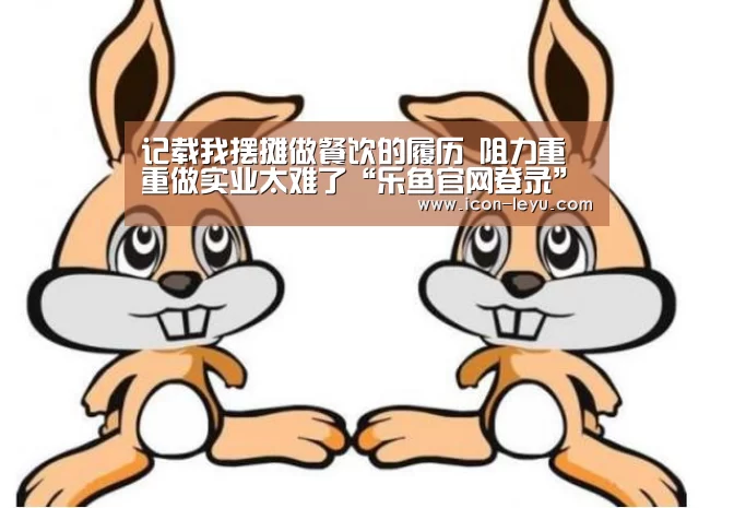 记载我摆摊做餐饮的履历 阻力重重做实业太难了“乐鱼官网登录”(图1) 乐鱼网址